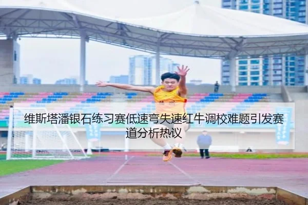 维斯塔潘银石练习赛低速弯失速红牛调校难题引发赛道分析热议