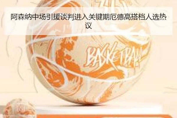 阿森纳中场引援谈判进入关键期厄德高搭档人选热议