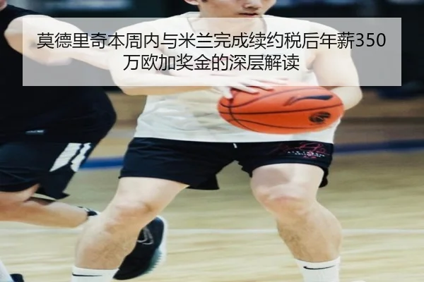 莫德里奇本周内与米兰完成续约税后年薪350万欧加奖金的深层解读