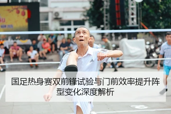 国足热身赛双前锋试验与门前效率提升阵型变化深度解析