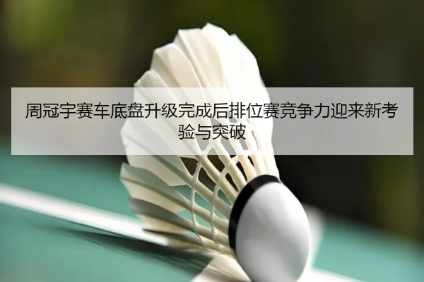 周冠宇赛车底盘升级完成后排位赛竞争力迎来新考验与突破