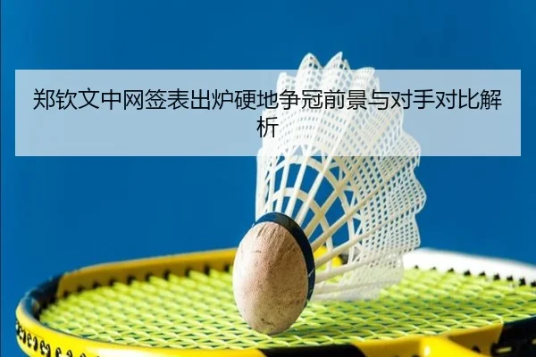郑钦文中网签表出炉硬地争冠前景与对手对比解析
